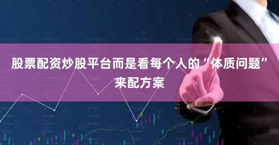 股票配资炒股平台而是看每个人的“体质问题”来配方案